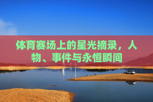 体育赛场上的星光摘录,人物、事件与永恒瞬间 体育赛场上的星光摘录,人物、事件与永恒瞬间