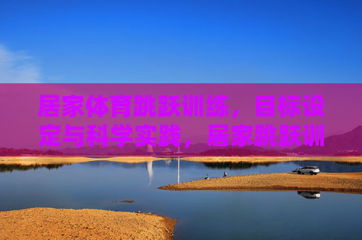 居家体育跳跃训练,目标设定与科学实践,居家跳跃训练,目标设定与科学实践 居家体育跳跃训练,目标设定与科学实践,居家跳跃训练,目标设定与科学实践