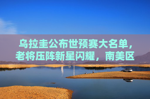 乌拉圭公布世预赛大名单,老将压阵新星闪耀,南美区出线之路再启征程,乌拉圭世预赛大名单,老将压阵新星闪耀,南美区出线征程再启 乌拉圭公布世预赛大名单,老将压阵新星闪耀,南美区出线之路再启征程,乌拉圭世预赛大名单,老将压阵新星闪耀,南美区出线征程再启