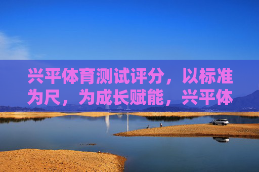 兴平体育测试评分,以标准为尺,为成长赋能,兴平体育测试评分,标准为尺,成长赋能 兴平体育测试评分,以标准为尺,为成长赋能,兴平体育测试评分,标准为尺,成长赋能