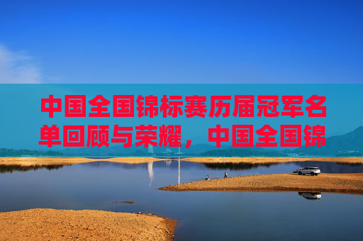 中国全国锦标赛历届冠军名单回顾与荣耀，中国全国锦标赛历届冠军荣耀回顾