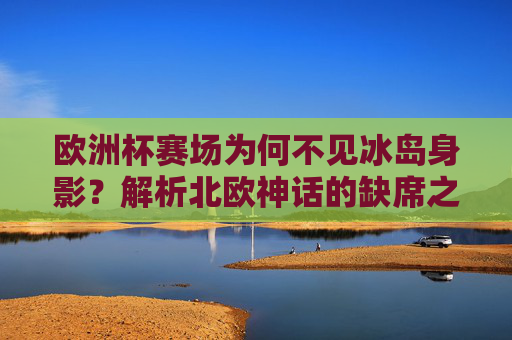 欧洲杯赛场为何不见冰岛身影？解析北欧神话的缺席之谜，欧洲杯冰岛缺席，北欧神话的缺席之谜