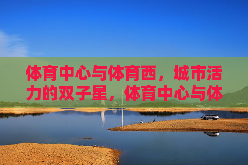 体育中心与体育西,城市活力的双子星,体育中心与体育西,城市活力双子星 体育中心与体育西,城市活力的双子星,体育中心与体育西,城市活力双子星