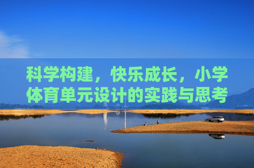 科学构建,快乐成长,小学体育单元设计的实践与思考,科学构建快乐成长,小学体育单元设计的实践与思考 科学构建,快乐成长,小学体育单元设计的实践与思考,科学构建快乐成长,小学体育单元设计的实践与思考