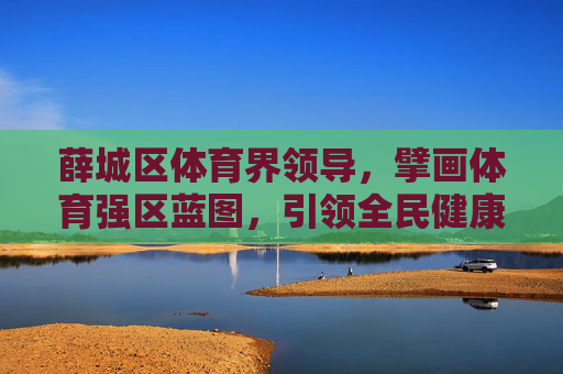 薛城区体育界领导,擘画体育强区蓝图,引领全民健康风尚,薛城区体育领导擘画体育强区蓝图 引领全民健康风尚 薛城区体育界领导,擘画体育强区蓝图,引领全民健康风尚,薛城区体育领导擘画体育强区蓝图 引领全民健康风尚