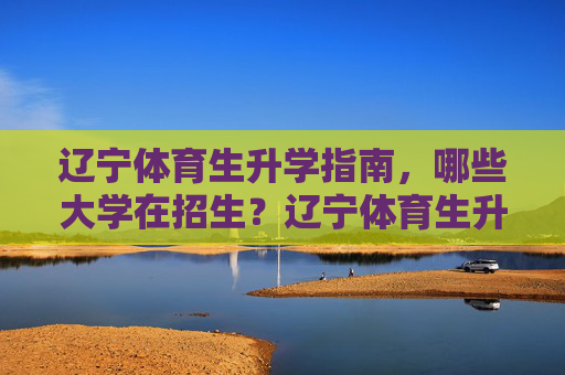 辽宁体育生升学指南，哪些大学在招生？辽宁体育生升学指南，哪些大学在招生？