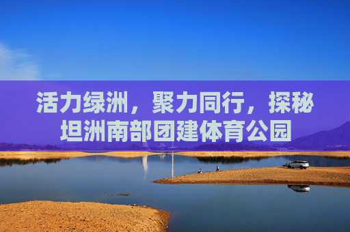 活力绿洲,聚力同行,探秘坦洲南部团建体育公园 活力绿洲,聚力同行,探秘坦洲南部团建体育公园