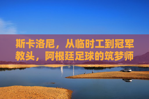 斯卡洛尼，从临时工到冠军教头，阿根廷足球的筑梦师，斯卡洛尼，从临时工到阿根廷足球筑梦师