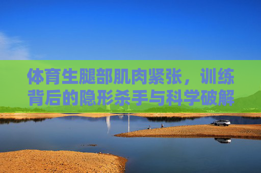 体育生腿部肌肉紧张,训练背后的隐形杀手与科学破解之道,体育生腿部肌肉紧张,训练背后的隐形杀手与科学破解之道 体育生腿部肌肉紧张,训练背后的隐形杀手与科学破解之道,体育生腿部肌肉紧张,训练背后的隐形杀手与科学破解之道