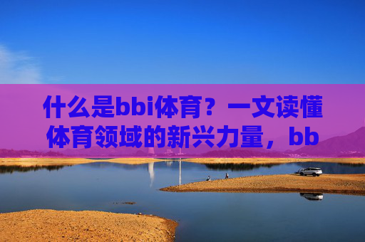 什么是bbi体育?一文读懂体育领域的新兴力量,bbi体育,体育领域的新兴力量 什么是bbi体育?一文读懂体育领域的新兴力量,bbi体育,体育领域的新兴力量