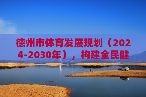 德州市体育发展规划(2024-2030年),构建全民健身服务体系,打造区域体育新高地,德州市体育发展规划(2024-2030年),构建全民健身服务体系 打造区域体育新高地 德州市体育发展规划(2024-2030年),构建全民健身服务体系,打造区域体育新高地,德州市体育发展规划(2024-2030年),构建全民健身服务体系 打造区域体育新高地