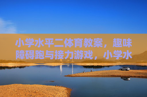 小学水平二体育教案,趣味障碍跑与接力游戏,小学水平二趣味障碍跑与接力游戏教案 小学水平二体育教案,趣味障碍跑与接力游戏,小学水平二趣味障碍跑与接力游戏教案