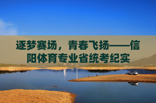 逐梦赛场,青春飞扬——信阳体育专业省统考纪实 逐梦赛场,青春飞扬——信阳体育专业省统考纪实