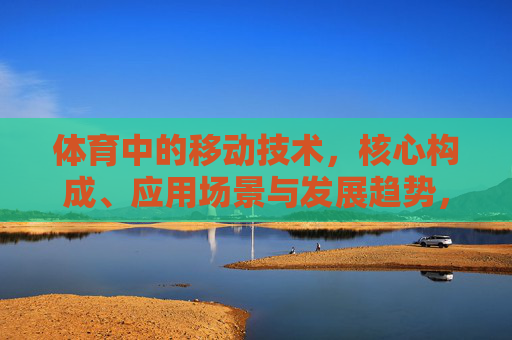 体育中的移动技术,核心构成、应用场景与发展趋势,体育移动技术的核心构成、应用场景与发展趋势 体育中的移动技术,核心构成、应用场景与发展趋势,体育移动技术的核心构成、应用场景与发展趋势