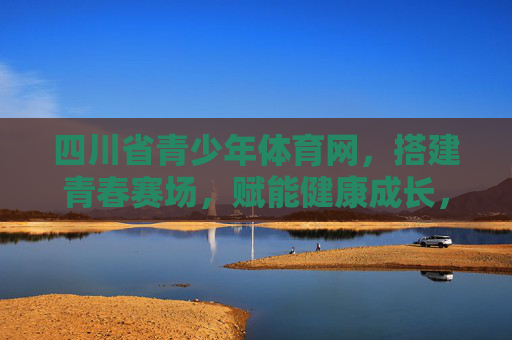 四川省青少年体育网，搭建青春赛场，赋能健康成长，四川青少年体育网，搭建青春赛场 赋能健康成长