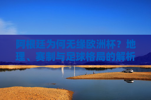 阿根廷为何无缘欧洲杯?地理、赛制与足球格局的解析,阿根廷为何无缘欧洲杯?地理、赛制与足球格局解析 阿根廷为何无缘欧洲杯?地理、赛制与足球格局的解析,阿根廷为何无缘欧洲杯?地理、赛制与足球格局解析