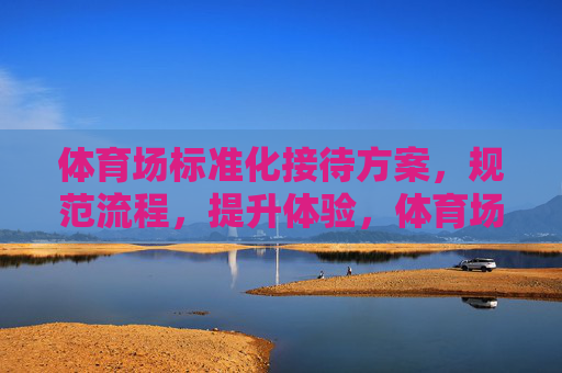 体育场标准化接待方案,规范流程,提升体验,体育场标准化接待方案,规范流程提升体验 体育场标准化接待方案,规范流程,提升体验,体育场标准化接待方案,规范流程提升体验