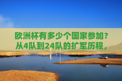 欧洲杯有多少个国家参加?从4队到24队的扩军历程,欧洲杯参赛国家扩军历程,从4队到24队 欧洲杯有多少个国家参加?从4队到24队的扩军历程,欧洲杯参赛国家扩军历程,从4队到24队