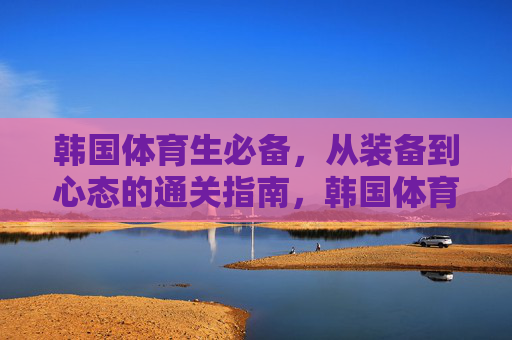 韩国体育生必备，从装备到心态的通关指南，韩国体育生必备，装备到心态通关指南