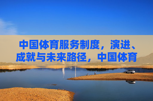 中国体育服务制度,演进、成就与未来路径,中国体育服务制度的演进、成就与未来路径 中国体育服务制度,演进、成就与未来路径,中国体育服务制度的演进、成就与未来路径