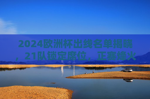 2024欧洲杯出线名单揭晓,21队锁定席位,正赛烽火将燃,2024欧洲杯21队锁定出线席位 正赛烽火将燃 2024欧洲杯出线名单揭晓,21队锁定席位,正赛烽火将燃,2024欧洲杯21队锁定出线席位 正赛烽火将燃