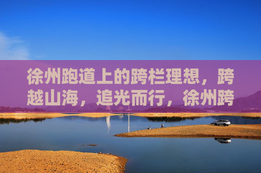 徐州跑道上的跨栏理想，跨越山海，追光而行，徐州跨栏，山海为栏，追光而行