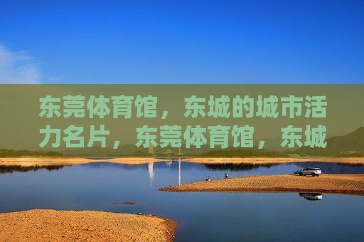 东莞体育馆,东城的城市活力名片,东莞体育馆,东城活力的城市名片 东莞体育馆,东城的城市活力名片,东莞体育馆,东城活力的城市名片