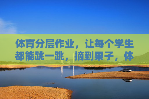 体育分层作业,让每个学生都能跳一跳,摘到果子,体育分层作业,让每个学生都能跳一跳,摘到果子 体育分层作业,让每个学生都能跳一跳,摘到果子,体育分层作业,让每个学生都能跳一跳,摘到果子