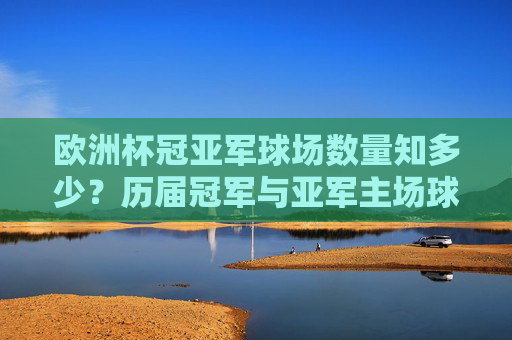 欧洲杯冠亚军球场数量知多少?历届冠军与亚军主场球场大盘点,历届欧洲杯冠亚军主场球场盘点 欧洲杯冠亚军球场数量知多少?历届冠军与亚军主场球场大盘点,历届欧洲杯冠亚军主场球场盘点