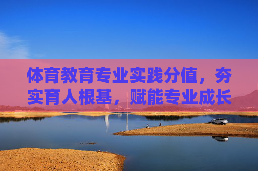 体育教育专业实践分值,夯实育人根基,赋能专业成长,体育教育专业实践分值,夯实育人根基,赋能专业成长 体育教育专业实践分值,夯实育人根基,赋能专业成长,体育教育专业实践分值,夯实育人根基,赋能专业成长