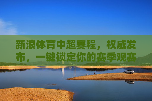 新浪体育中超赛程,权威发布,一键锁定你的赛季观赛指南,新浪体育权威发布,中超赛程一键锁定赛季观赛指南 新浪体育中超赛程,权威发布,一键锁定你的赛季观赛指南,新浪体育权威发布,中超赛程一键锁定赛季观赛指南