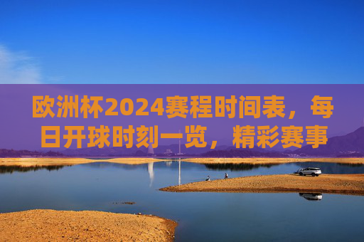 欧洲杯2024赛程时间表,每日开球时刻一览,精彩赛事不错过,欧洲杯2024赛程时间表,每日开球时刻,精彩赛事不错过 欧洲杯2024赛程时间表,每日开球时刻一览,精彩赛事不错过,欧洲杯2024赛程时间表,每日开球时刻,精彩赛事不错过