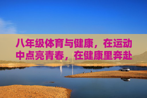 八年级体育与健康,在运动中点亮青春,在健康里奔赴未来,八年级体育与健康,运动点亮青春,健康奔赴未来 八年级体育与健康,在运动中点亮青春,在健康里奔赴未来,八年级体育与健康,运动点亮青春,健康奔赴未来