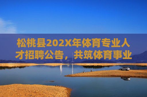松桃县202X年体育专业人才招聘公告,共筑体育事业新篇章,松桃县202X年体育专业人才招聘,共筑体育事业新篇章 松桃县202X年体育专业人才招聘公告,共筑体育事业新篇章,松桃县202X年体育专业人才招聘,共筑体育事业新篇章
