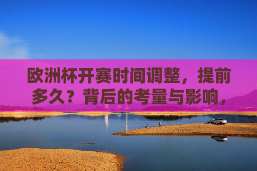 欧洲杯开赛时间调整,提前多久?背后的考量与影响,欧洲杯开赛时间调整,提前多久背后的考量与影响 欧洲杯开赛时间调整,提前多久?背后的考量与影响,欧洲杯开赛时间调整,提前多久背后的考量与影响