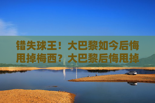 错失球王！大巴黎如今后悔甩掉梅西？大巴黎后悔甩掉梅西？错失球王引反思
