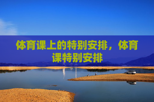体育课上的特别安排,体育课特别安排 体育课上的特别安排,体育课特别安排