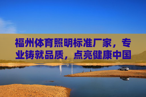 福州体育照明标准厂家，专业铸就品质，点亮健康中国，福州体育照明标准厂家，专业铸就品质，点亮健康中国