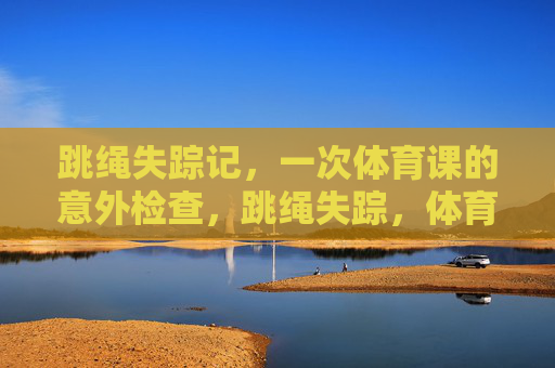 跳绳失踪记，一次体育课的意外检查，跳绳失踪，体育课的意外检查