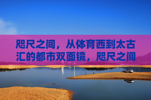 咫尺之间，从体育西到太古汇的都市双面镜，咫尺之间，体育西与太古汇的都市双面镜