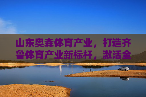 山东奥森体育产业,打造齐鲁体育产业新标杆,激活全民健身新动能,山东奥森体育产业,打造齐鲁体育产业新标杆,激活全民健身新动能 山东奥森体育产业,打造齐鲁体育产业新标杆,激活全民健身新动能,山东奥森体育产业,打造齐鲁体育产业新标杆,激活全民健身新动能