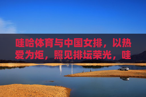 哇哈体育与中国女排,以热爱为炬,照见排坛荣光,哇哈体育与中国女排,以热爱为炬照见排坛荣光 哇哈体育与中国女排,以热爱为炬,照见排坛荣光,哇哈体育与中国女排,以热爱为炬照见排坛荣光