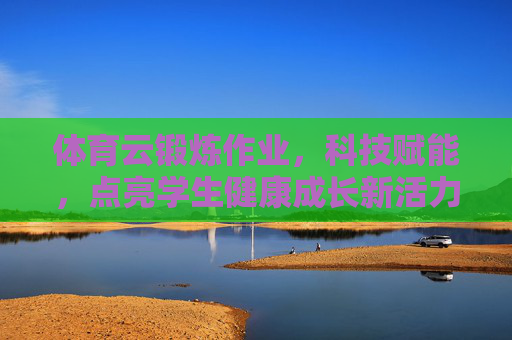 体育云锻炼作业,科技赋能,点亮学生健康成长新活力,科技赋能体育云锻炼作业 点亮学生健康成长新活力 体育云锻炼作业,科技赋能,点亮学生健康成长新活力,科技赋能体育云锻炼作业 点亮学生健康成长新活力