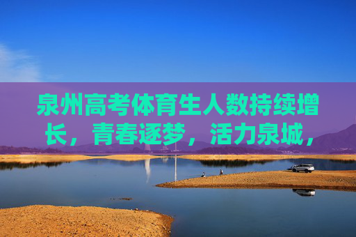 泉州高考体育生人数持续增长,青春逐梦,活力泉城,泉州体育生人数持续增长,青春逐梦活力泉城 泉州高考体育生人数持续增长,青春逐梦,活力泉城,泉州体育生人数持续增长,青春逐梦活力泉城