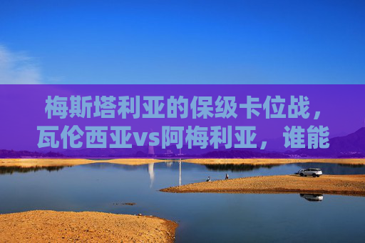 梅斯塔利亚的保级卡位战,瓦伦西亚vs阿梅利亚,谁能抢下关键三分?梅斯塔利亚保级卡位战,瓦伦西亚vs阿梅利亚,谁能抢下关键三分? 梅斯塔利亚的保级卡位战,瓦伦西亚vs阿梅利亚,谁能抢下关键三分?梅斯塔利亚保级卡位战,瓦伦西亚vs阿梅利亚,谁能抢下关键三分?