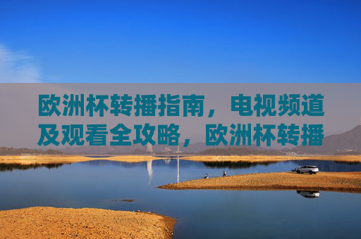 欧洲杯转播指南,电视频道及观看全攻略,欧洲杯转播指南,电视频道与观看全攻略 欧洲杯转播指南,电视频道及观看全攻略,欧洲杯转播指南,电视频道与观看全攻略