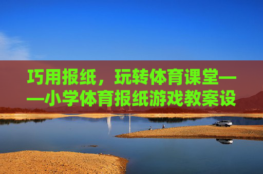 巧用报纸,玩转体育课堂——小学体育报纸游戏教案设计与实践,巧用报纸玩转体育课堂,小学体育游戏教案设计 巧用报纸,玩转体育课堂——小学体育报纸游戏教案设计与实践,巧用报纸玩转体育课堂,小学体育游戏教案设计