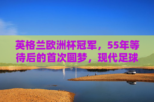 英格兰欧洲杯冠军,55年等待后的首次圆梦,现代足球发源地的荣耀加冕,55年等待终圆梦!现代足球发源地英格兰荣耀加冕欧洲杯冠军 英格兰欧洲杯冠军,55年等待后的首次圆梦,现代足球发源地的荣耀加冕,55年等待终圆梦!现代足球发源地英格兰荣耀加冕欧洲杯冠军