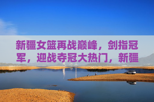 新疆女篮再战巅峰,剑指冠军,迎战夺冠大热门,新疆女篮再战巅峰剑指冠军,迎战夺冠大热门 新疆女篮再战巅峰,剑指冠军,迎战夺冠大热门,新疆女篮再战巅峰剑指冠军,迎战夺冠大热门