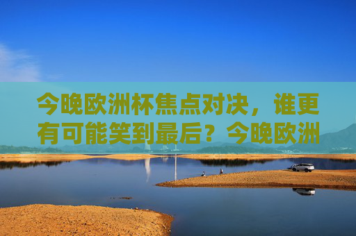 今晚欧洲杯焦点对决,谁更有可能笑到最后?今晚欧洲杯焦点对决,谁能笑到最后? 今晚欧洲杯焦点对决,谁更有可能笑到最后?今晚欧洲杯焦点对决,谁能笑到最后?